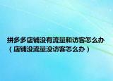 拼多多店铺没有流量和访客怎么办（店铺没流量没访客怎么办）