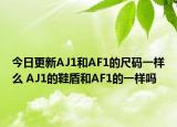 今日更新AJ1和AF1的尺码一样么 AJ1的鞋盾和AF1的一样吗