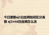 今日更新aj1白丝绸如何区分真假 aj1mid白丝绸怎么洗