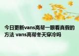 今日更新vans高帮一眼看真假的方法 vans高帮冬天穿冷吗