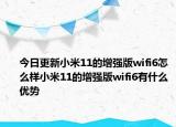 今日更新小米11的增强版wifi6怎么样小米11的增强版wifi6有什么优势
