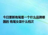今日更新有尾是一个什么品牌哪国的 有尾女装什么档次