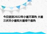 今日更新2022年小暑不算热 大暑三伏天小暑和大暑哪个最热