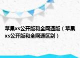 苹果xs公开版和全网通版（苹果xs公开版和全网通区别）