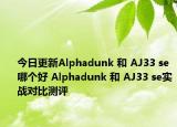 今日更新Alphadunk 和 AJ33 se哪个好 Alphadunk 和 AJ33 se实战对比测评