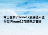 今日更新iphone12到底值不值得买iPhone12在耗电厉害吗