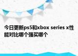 今日更新ps5和xbox series x性能对比哪个强买哪个