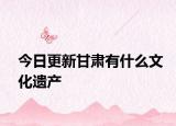 今日更新甘肃有什么文化遗产
