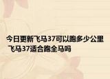 今日更新飞马37可以跑多少公里 飞马37适合跑全马吗