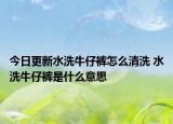 今日更新水洗牛仔裤怎么清洗 水洗牛仔裤是什么意思