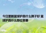 今日更新篮球护具什么牌子好 篮球护具什么部位重要