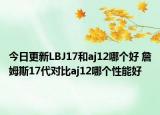 今日更新LBJ17和aj12哪个好 詹姆斯17代对比aj12哪个性能好