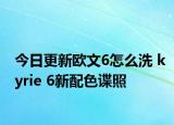 今日更新欧文6怎么洗 kyrie 6新配色谍照