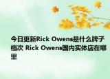 今日更新Rick Owens是什么牌子 档次 Rick Owens国内实体店在哪里
