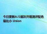 今日更新AJ1烟灰开箱测评配色堪比小 Union