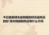今日更新球衣是刺绣的好还是热压的好 球衣刺绣和热压有什么不同