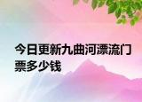 今日更新九曲河漂流门票多少钱