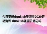 今日更新dunk sb圣诞节2020开箱测评 dunk sb圣诞节偏码吗