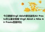 今日更新Virgil Abloh联名耐克Air Presto怎么鉴定真假 Virgil Abloh x Nike Air Presto真假对比