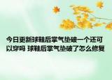 今日更新球鞋后掌气垫破一个还可以穿吗 球鞋后掌气垫破了怎么修复