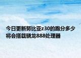 今日更新努比亚z30的跑分多少将会搭载骁龙888处理器