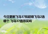 今日更新飞马37和超级飞马2选哪个 飞马37值得买吗