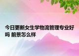 今日更新女生学物流管理专业好吗 前景怎么样