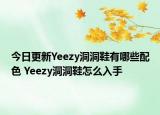 今日更新Yeezy洞洞鞋有哪些配色 Yeezy洞洞鞋怎么入手