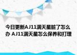 今日更新AJ11满天星脏了怎么办 AJ11满天星怎么保养和打理