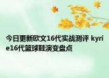 今日更新欧文16代实战测评 kyrie16代篮球鞋演变盘点