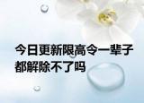 今日更新限高令一辈子都解除不了吗