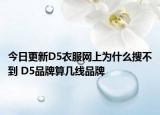 今日更新D5衣服网上为什么搜不到 D5品牌算几线品牌