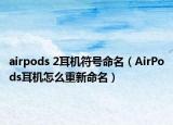 airpods 2耳机符号命名（AirPods耳机怎么重新命名）