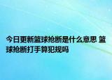 今日更新篮球抢断是什么意思 篮球抢断打手算犯规吗