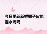 今日更新新鲜橘子皮能泡水喝吗