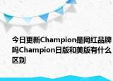 今日更新Champion是网红品牌吗Champion日版和美版有什么区别