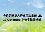 今日更新复古经典再次来袭 LBJ17 Uptempo 完整实物图赏析