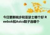 今日更新锐步和亚瑟士哪个好 Reebok和Asics鞋子选哪个
