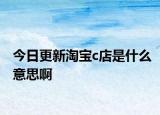 今日更新淘宝c店是什么意思啊