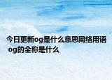 今日更新og是什么意思网络用语 og的全称是什么