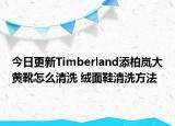 今日更新Timberland添柏岚大黄靴怎么清洗 绒面鞋清洗方法
