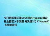 今日更新海沃德GH2 联名HyperX 限定礼盒套装入手渠道 海沃德2代 X HyperX 实物图赏析