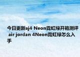 今日更新aj4 Neon霓虹绿开箱测评 air jordan 4Neon霓虹绿怎么入手