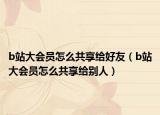 b站大会员怎么共享给好友（b站大会员怎么共享给别人）