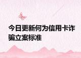 今日更新何为信用卡诈骗立案标准
