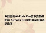 今日更新AirPods Pro要不要买保护套 AirPods Pro保护套买分体还是连体