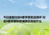 今日更新闪击6夏季版实战测评 闪击6夏季版和普通版区别是什么