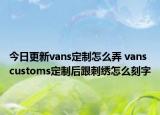 今日更新vans定制怎么弄 vans customs定制后跟刺绣怎么刻字