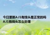 今日更新AJ1有线头是正常的吗 AJ1有线头怎么处理