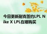 今日更新耐克签约LPL Nike X LPL在哪购买